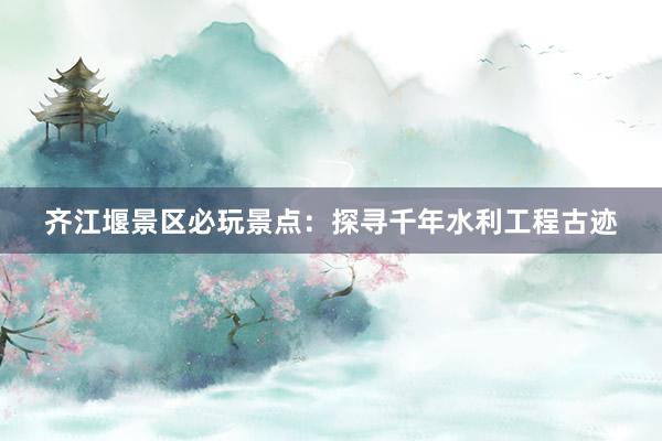 齐江堰景区必玩景点：探寻千年水利工程古迹